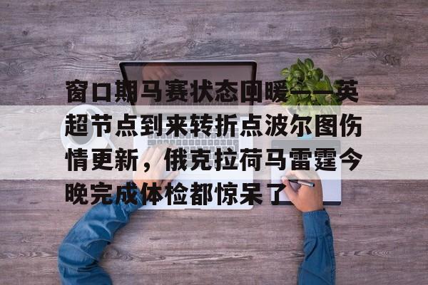 欧博-关于窗口期马赛状态回暖——英超节点到来转折点波尔图伤情更新，俄克拉荷马雷霆今晚完成体检都惊呆了的信息